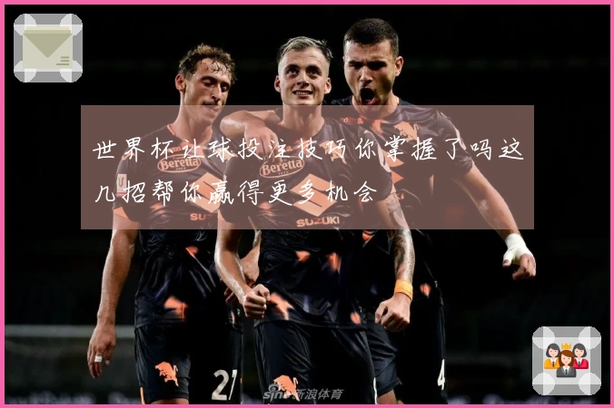 世界杯让球投注技巧你掌握了吗这几招帮你赢得更多机会
