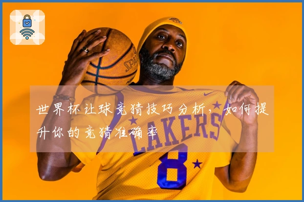 世界杯让球竞猜技巧分析，如何提升你的竞猜准确率
