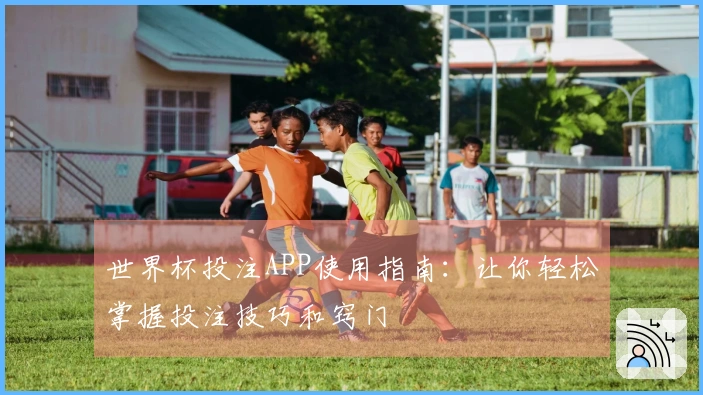 世界杯投注APP使用指南：让你轻松掌握投注技巧和窍门