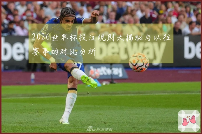 2026世界杯投注规则大揭秘与以往赛事的对比分析